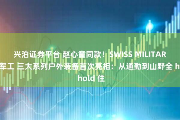 兴泊证券平台 赵心童同款！SWISS MILITARY瑞士军工 三大系列户外装备首次亮相：从通勤到山野全 hold 住