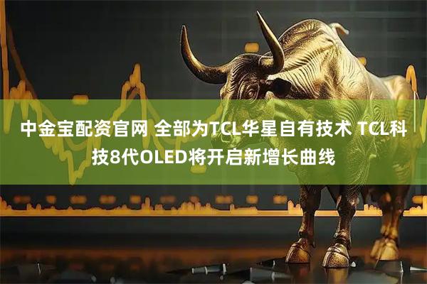 中金宝配资官网 全部为TCL华星自有技术 TCL科技8代OLED将开启新增长曲线