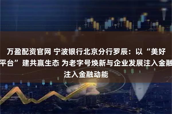 万盈配资官网 宁波银行北京分行罗辰:以 “美好生活平台” 建共赢生态 为老字号焕新与企业发展注入金融动能