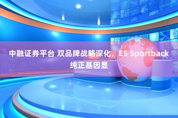 中融证券平台 双品牌战略深化,E5 Sportback纯正基因显