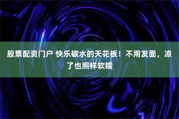 股票配资门户 快乐碳水的天花板!不用发面,凉了也照样软糯