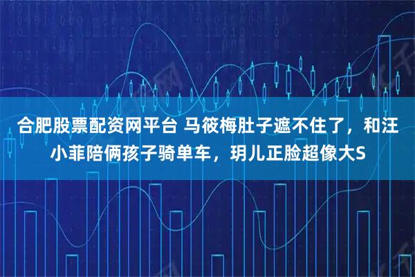 合肥股票配资网平台 马筱梅肚子遮不住了,和汪小菲陪俩孩子骑单车,玥儿正脸超像大S