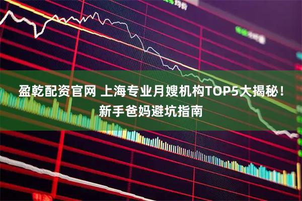 盈乾配资官网 上海专业月嫂机构TOP5大揭秘!新手爸妈避坑指南