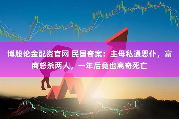 博股论金配资官网 民国奇案：主母私通恶仆，富商怒杀两人，一年后竟也离奇死亡