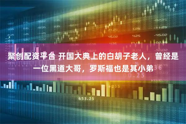 聚创配资平台 开国大典上的白胡子老人,曾经是一位黑道大哥,罗斯福也是其小弟