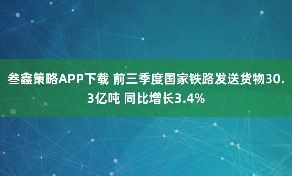 叁鑫策略APP下载 前三季度国家铁路发送货物30.3亿吨 同比增长3.4%