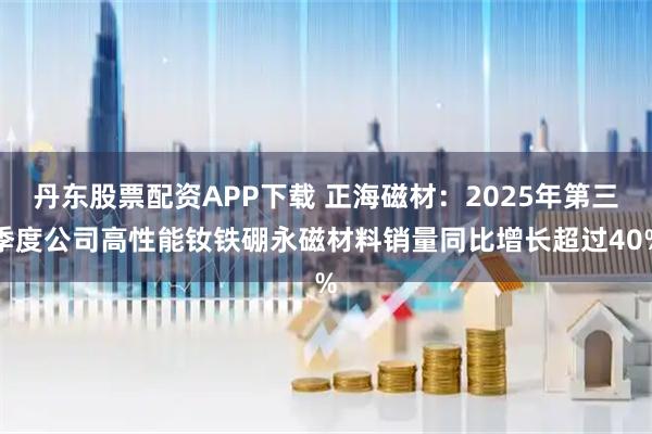 丹东股票配资APP下载 正海磁材：2025年第三季度公司高性能钕铁硼永磁材料销量同比增长超过40%