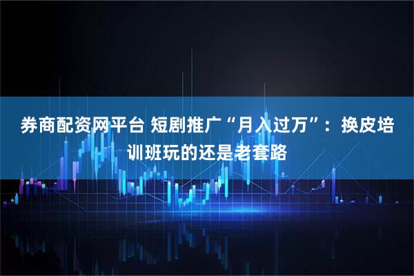 券商配资网平台 短剧推广“月入过万”：换皮培训班玩的还是老套路
