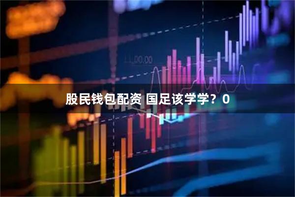 股民钱包配资 国足该学学?0