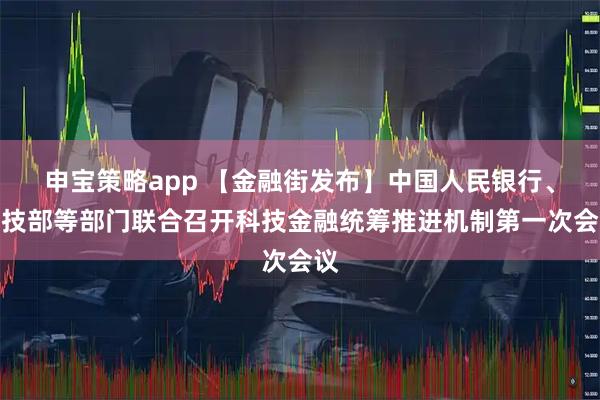 申宝策略app 【金融街发布】中国人民银行、科技部等部门联合召开科技金融统筹推进机制第一次会议