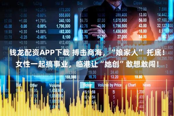 钱龙配资APP下载 搏击商海，“娘家人” 托底！女性一起搞事业，临港让“她创”敢想敢闯！