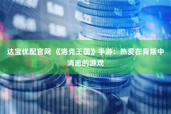 达宝优配官网 《洛克王国》手游：热爱在背叛中消逝的游戏