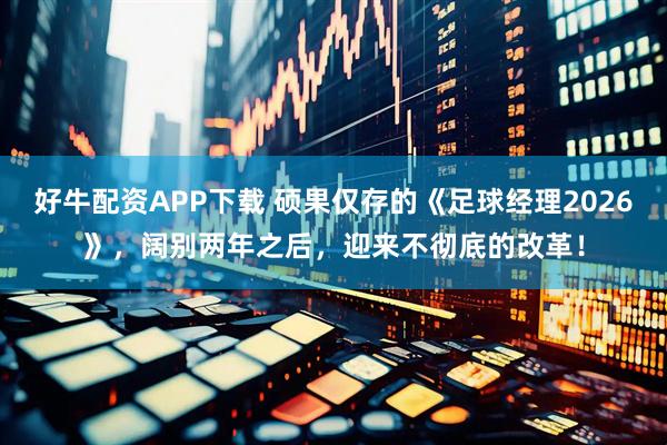 好牛配资APP下载 硕果仅存的《足球经理2026》,阔别两年之后,迎来不彻底的改革!