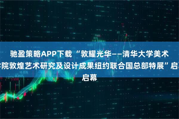 驰盈策略APP下载 “敦耀光华——清华大学美术学院敦煌艺术研究及设计成果纽约联合国总部特展”启幕