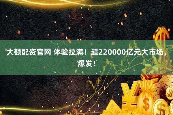 大额配资官网 体验拉满！超220000亿元大市场，爆发！