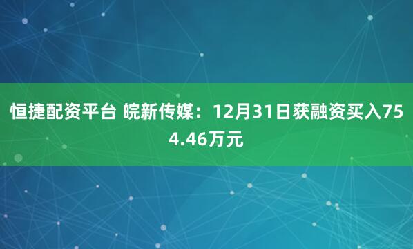 恒捷配资平台 皖新传媒：12月31日获融资买入754.46万元