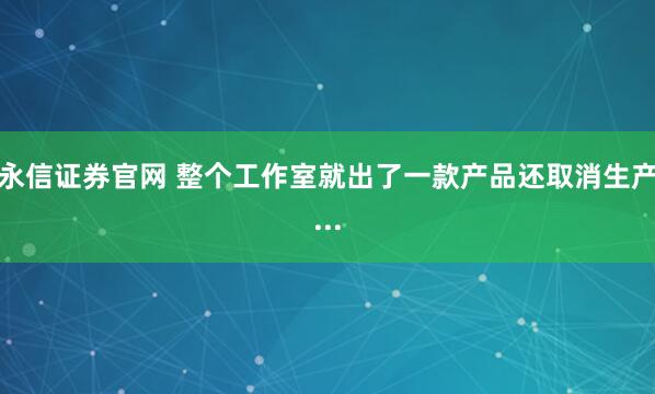 永信证券官网 整个工作室就出了一款产品还取消生产...
