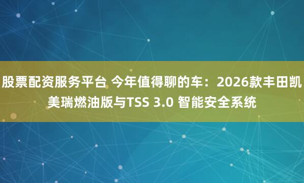 股票配资服务平台 今年值得聊的车：2026款丰田凯美瑞燃油版与TSS 3.0 智能安全系统
