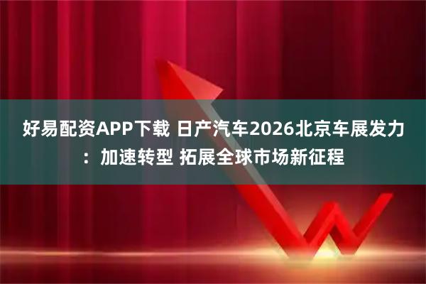 好易配资APP下载 日产汽车2026北京车展发力：加速转型 拓展全球市场新征程