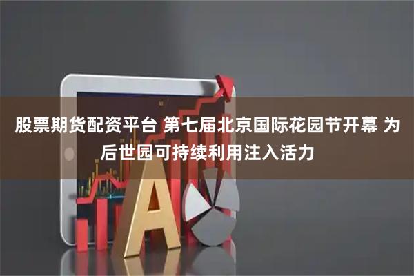 股票期货配资平台 第七届北京国际花园节开幕 为后世园可持续利用注入活力