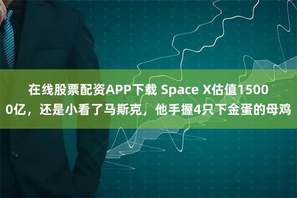 在线股票配资APP下载 Space X估值15000亿，还是小看了马斯克，他手握4只下金蛋的母鸡
