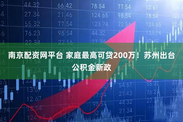 南京配资网平台 家庭最高可贷200万！苏州出台公积金新政