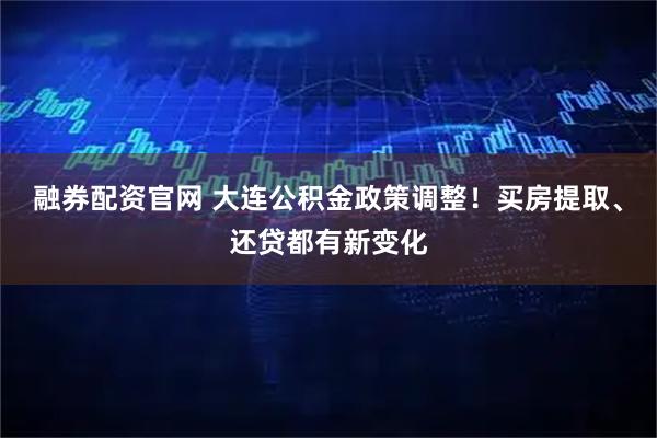 融券配资官网 大连公积金政策调整！买房提取、还贷都有新变化