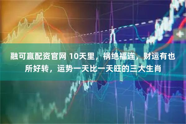 融可赢配资官网 10天里，祸绝福连，财运有也所好转，运势一天比一天旺的三大生肖