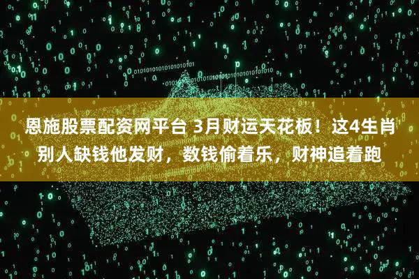 恩施股票配资网平台 3月财运天花板！这4生肖别人缺钱他发财，数钱偷着乐，财神追着跑