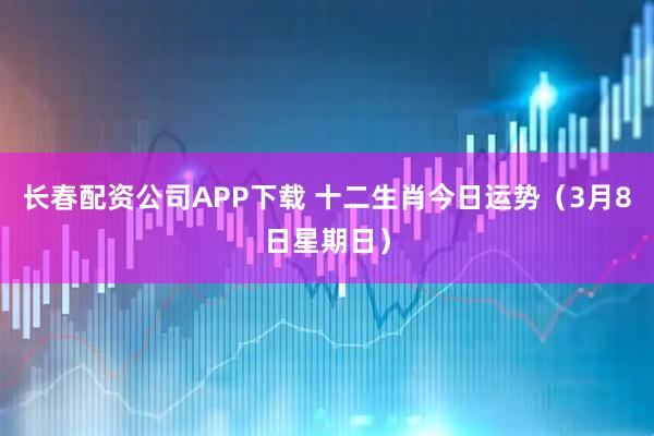 长春配资公司APP下载 十二生肖今日运势（3月8日星期日）