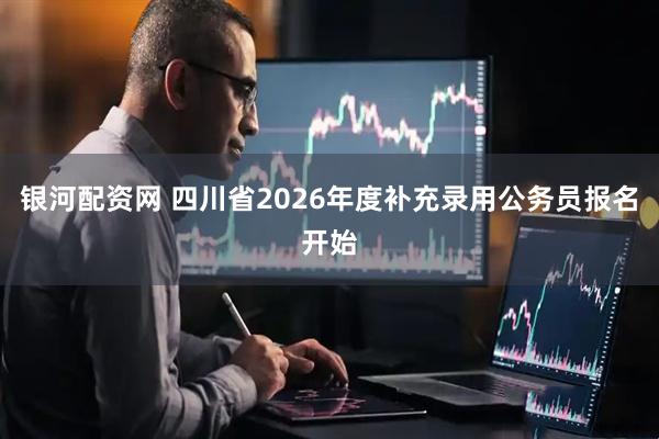 银河配资网 四川省2026年度补充录用公务员报名开始