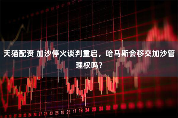 天猫配资 加沙停火谈判重启，哈马斯会移交加沙管理权吗？