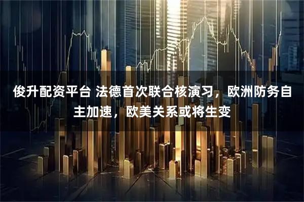 俊升配资平台 法德首次联合核演习,欧洲防务自主加速,欧美关系或将生变