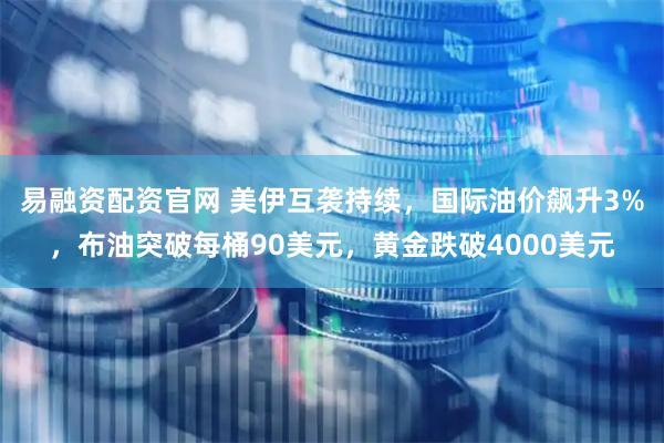 易融资配资官网 美伊互袭持续,国际油价飙升3%,布油突破每桶90美元,黄金跌破4000美元