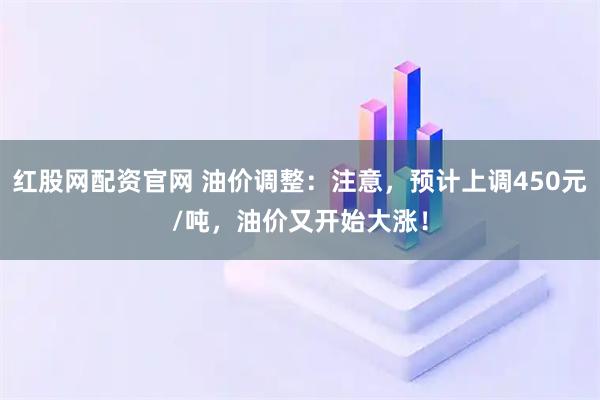 红股网配资官网 油价调整:注意,预计上调450元/吨,油价又开始大涨!