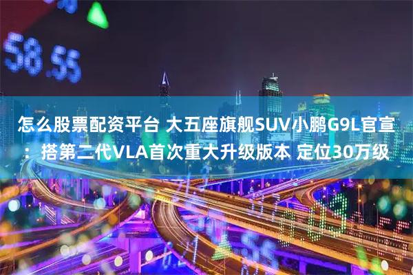 怎么股票配资平台 大五座旗舰SUV小鹏G9L官宣：搭第二代VLA首次重大升级版本 定位30万级