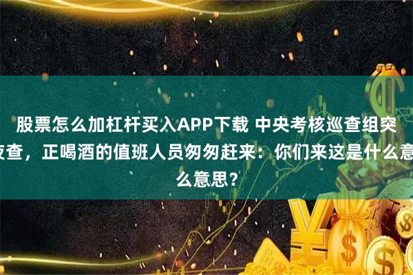 股票怎么加杠杆买入APP下载 中央考核巡查组突击夜查，正喝酒的值班人员匆匆赶来：你们来这是什么意思？