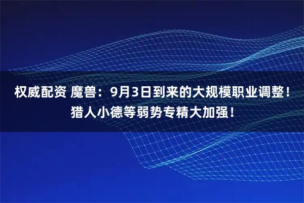 权威配资 魔兽：9月3日到来的大规模职业调整！猎人小德等弱势专精大加强！