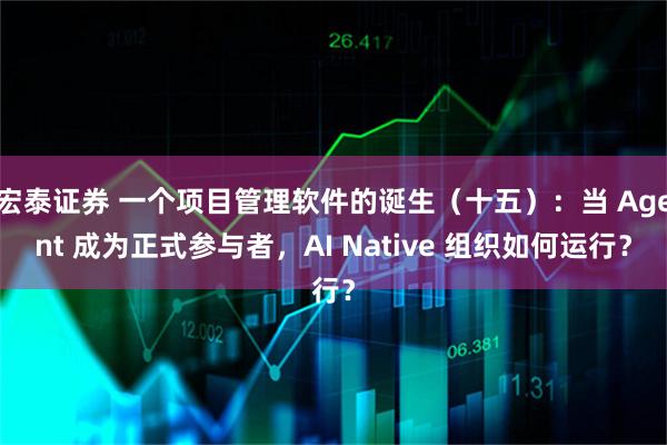 宏泰证券 一个项目管理软件的诞生（十五）：当 Agent 成为正式参与者，AI Native 组织如何运行？