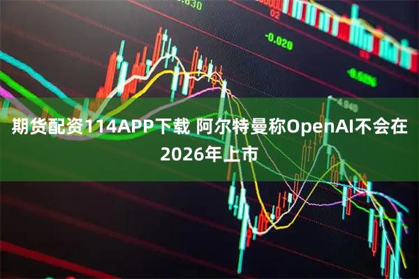 期货配资114APP下载 阿尔特曼称OpenAI不会在2026年上市