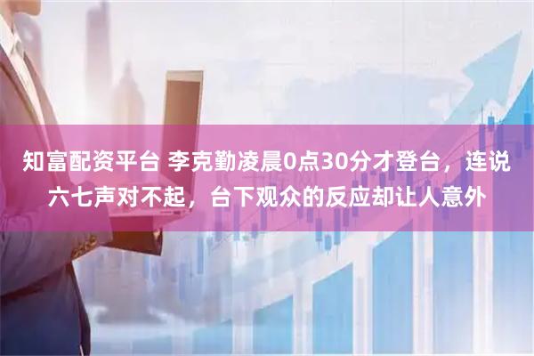 知富配资平台 李克勤凌晨0点30分才登台，连说六七声对不起，台下观众的反应却让人意外